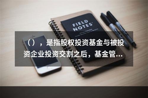 （ ），是指股权投资基金与被投资企业投资交割之后，基金管理人