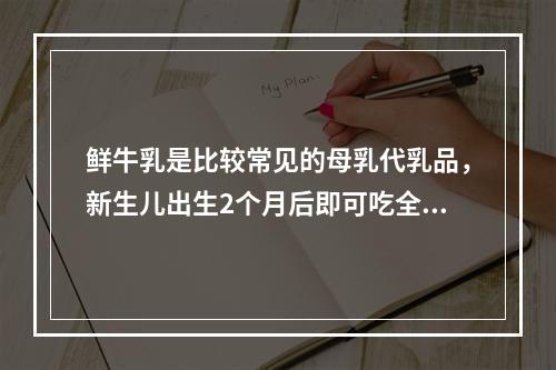 鲜牛乳是比较常见的母乳代乳品，新生儿出生2个月后即可吃全奶。