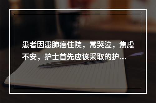 患者因患肺癌住院，常哭泣，焦虑不安，护士首先应该采取的护理措