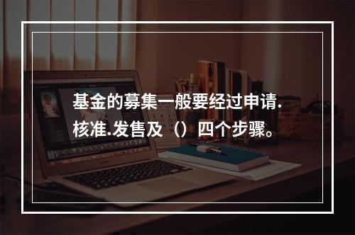 基金的募集一般要经过申请.核准.发售及（）四个步骤。