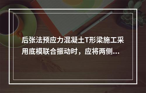 后张法预应力混凝土T形梁施工采用底模联合振动时，应将两侧模板