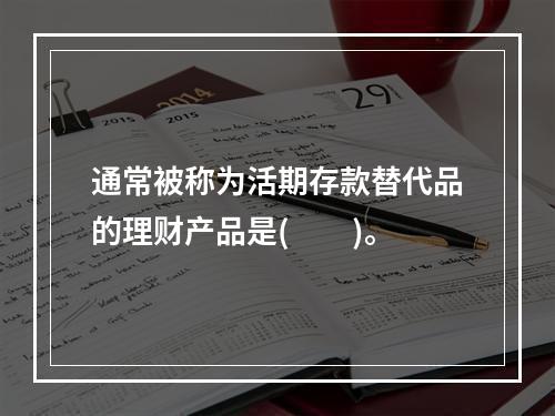 通常被称为活期存款替代品的理财产品是(　　)。