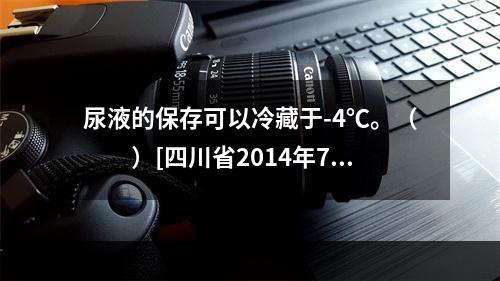 尿液的保存可以冷藏于-4℃。（　　）[四川省2014年7月三