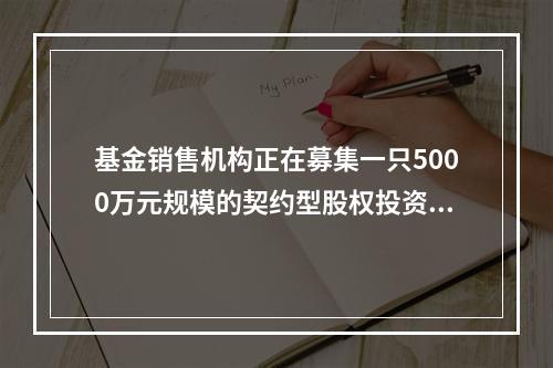 基金销售机构正在募集一只5000万元规模的契约型股权投资基金