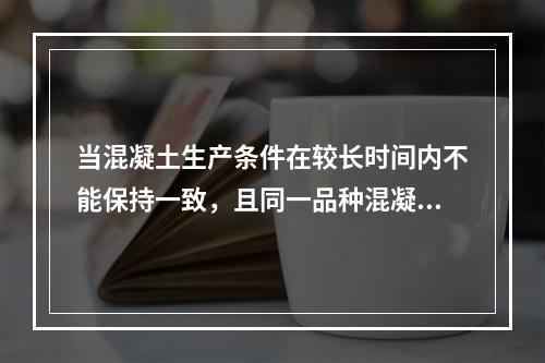 当混凝土生产条件在较长时间内不能保持一致，且同一品种混凝土强