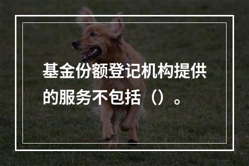 基金份额登记机构提供的服务不包括（）。