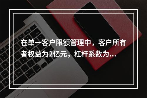 在单一客户限额管理中，客户所有者权益为2亿元，杠杆系数为0．