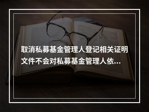 取消私募基金管理人登记相关证明文件不会对私募基金管理人依法开