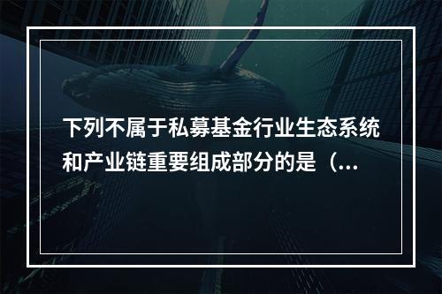 下列不属于私募基金行业生态系统和产业链重要组成部分的是（　　