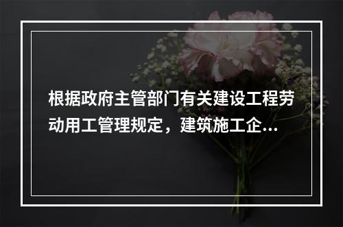 根据政府主管部门有关建设工程劳动用工管理规定，建筑施工企业应