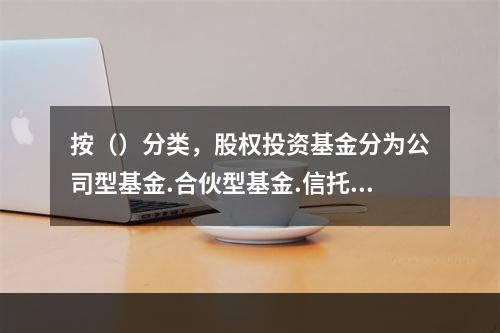 按（）分类，股权投资基金分为公司型基金.合伙型基金.信托（契