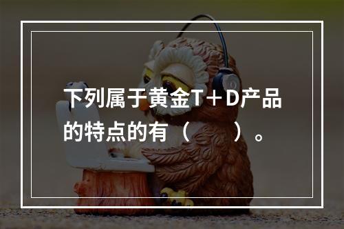 下列属于黄金T＋D产品的特点的有（　　）。