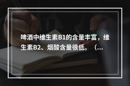 啤酒中维生素B1的含量丰富，维生素B2、烟酸含量很低。（　　