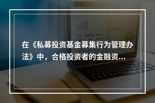 在《私募投资基金募集行为管理办法》中，合格投资者的金融资产不