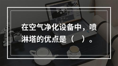 在空气净化设备中，喷淋塔的优点是（　）。