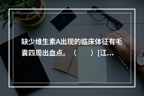 缺少维生素A出现的临床体征有毛囊四周出血点。（　　）[江苏省