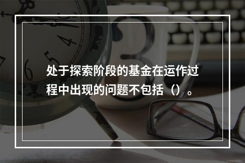 处于探索阶段的基金在运作过程中出现的问题不包括（）。