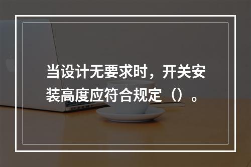 当设计无要求时，开关安装高度应符合规定（）。