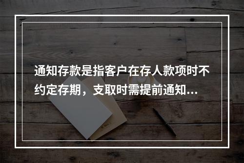 通知存款是指客户在存人款项时不约定存期，支取时需提前通知商业