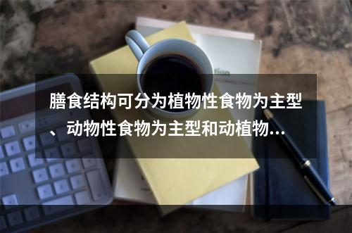 膳食结构可分为植物性食物为主型、动物性食物为主型和动植物食物