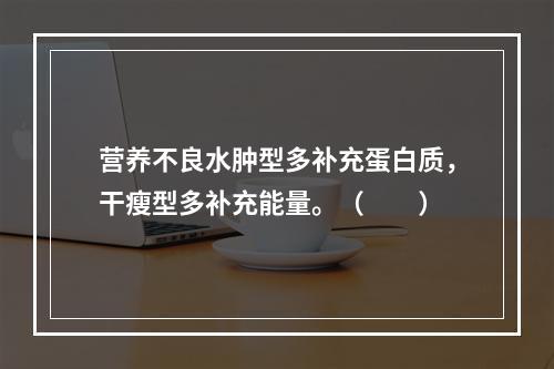 营养不良水肿型多补充蛋白质，干瘦型多补充能量。（　　）