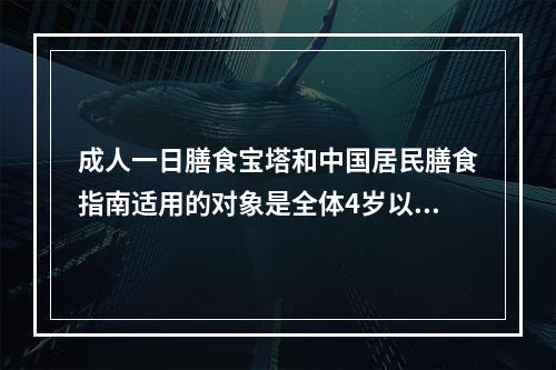 成人一日膳食宝塔和中国居民膳食指南适用的对象是全体4岁以上的