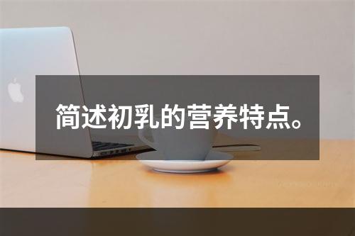 简述初乳的营养特点。