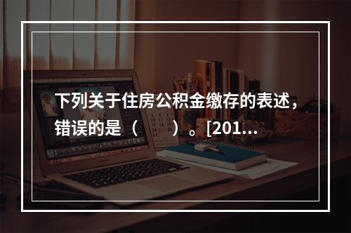 下列关于住房公积金缴存的表述，错误的是（　　）。[2014年