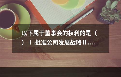 以下属于董事会的权利的是（  ）Ⅰ.批准公司发展战略Ⅱ.批准