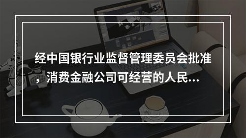 经中国银行业监督管理委员会批准，消费金融公司可经营的人民币业