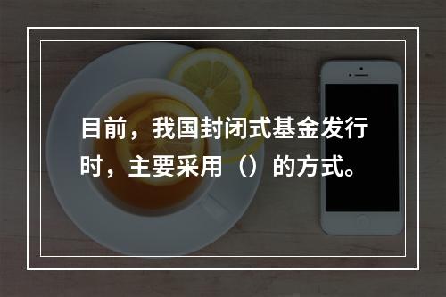 目前，我国封闭式基金发行时，主要采用（）的方式。