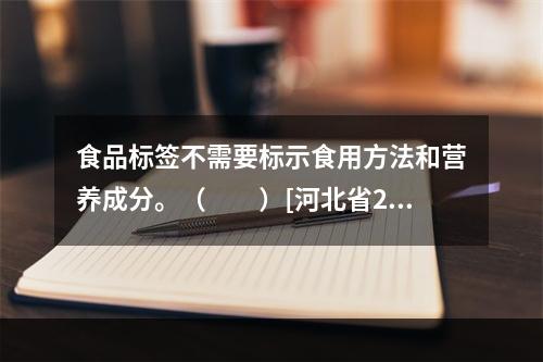 食品标签不需要标示食用方法和营养成分。（　　）[河北省201