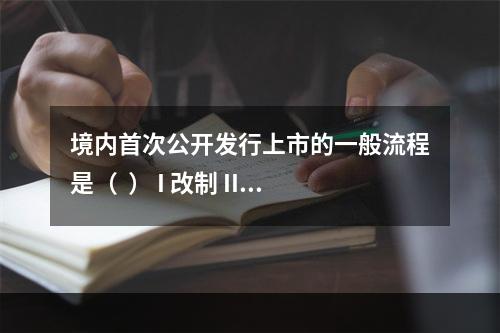 境内首次公开发行上市的一般流程是（  ） I 改制 II 辅