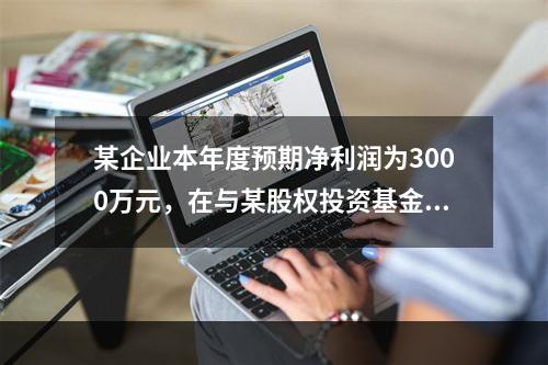 某企业本年度预期净利润为3000万元，在与某股权投资基金谈判