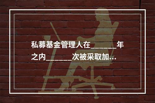 私募基金管理人在______年之内______次被采取加入黑