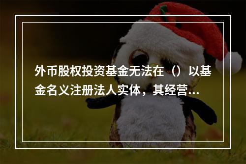 外币股权投资基金无法在（）以基金名义注册法人实体，其经营实体