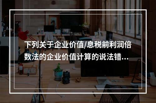 下列关于企业价值/息税前利润倍数法的企业价值计算的说法错误的