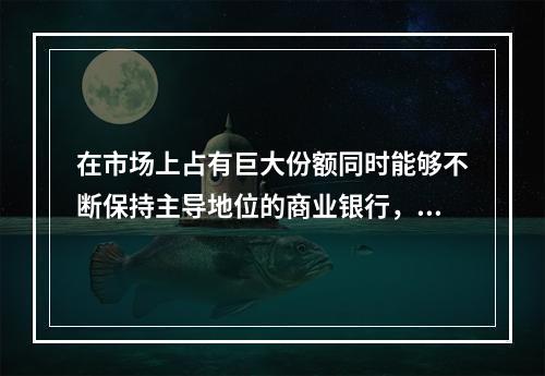 在市场上占有巨大份额同时能够不断保持主导地位的商业银行，可以