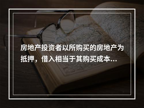 房地产投资者以所购买的房地产为抵押，借入相当于其购买成本的绝