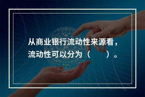 从商业银行流动性来源看，流动性可以分为（　　）。