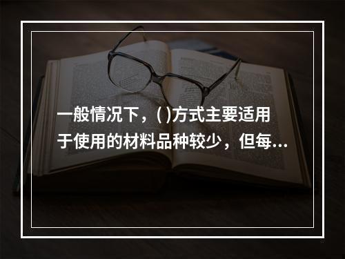 一般情况下，( )方式主要适用于使用的材料品种较少，但每种材