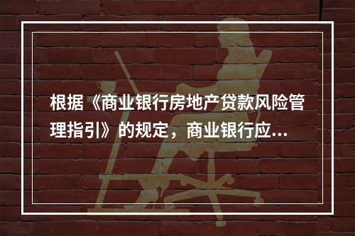 根据《商业银行房地产贷款风险管理指引》的规定，商业银行应将借