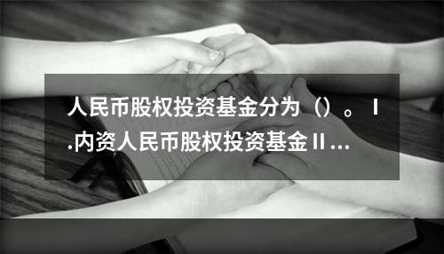 人民币股权投资基金分为（）。Ⅰ.内资人民币股权投资基金Ⅱ.外