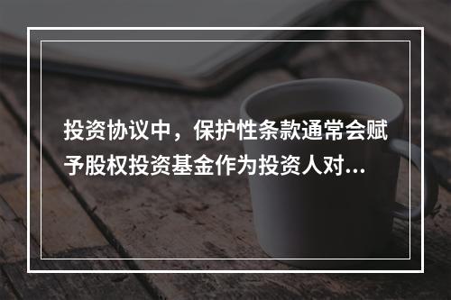 投资协议中，保护性条款通常会赋予股权投资基金作为投资人对一些