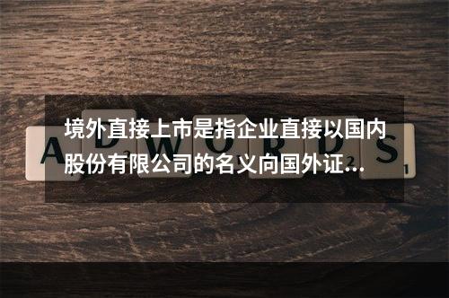 境外直接上市是指企业直接以国内股份有限公司的名义向国外证券主