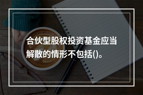 合伙型股权投资基金应当解散的情形不包括()。