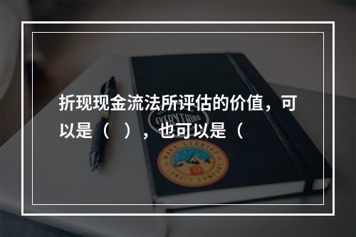 折现现金流法所评估的价值，可以是（    ），也可以是（