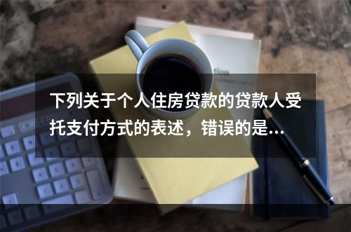 下列关于个人住房贷款的贷款人受托支付方式的表述，错误的是（　