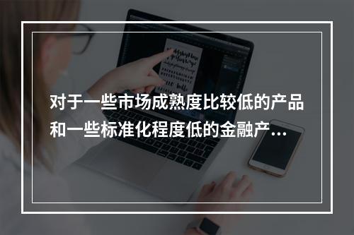 对于一些市场成熟度比较低的产品和一些标准化程度低的金融产品，