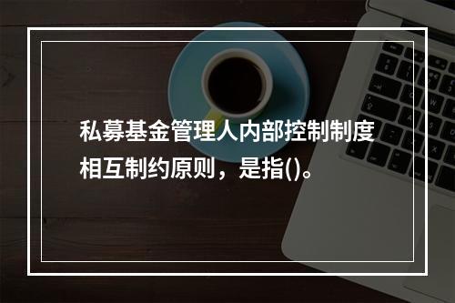 私募基金管理人内部控制制度相互制约原则，是指()。